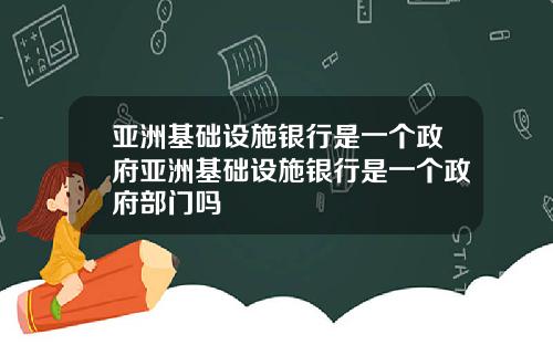 亚洲基础设施银行是一个政府亚洲基础设施银行是一个政府部门吗