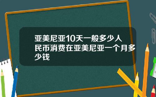 亚美尼亚10天一般多少人民币消费在亚美尼亚一个月多少钱