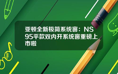 亚顿全新极简系统窗：NS95平款双内开系统窗重磅上市啦