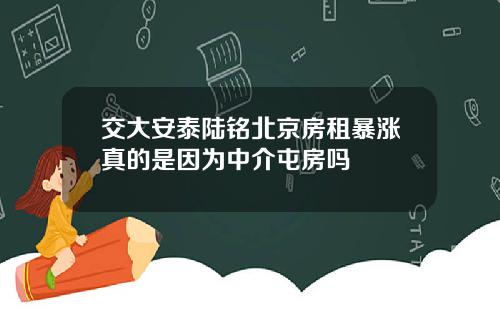 交大安泰陆铭北京房租暴涨真的是因为中介屯房吗