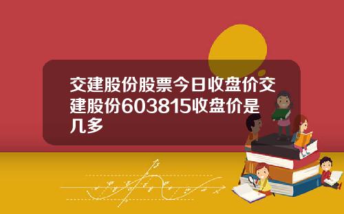 交建股份股票今日收盘价交建股份603815收盘价是几多