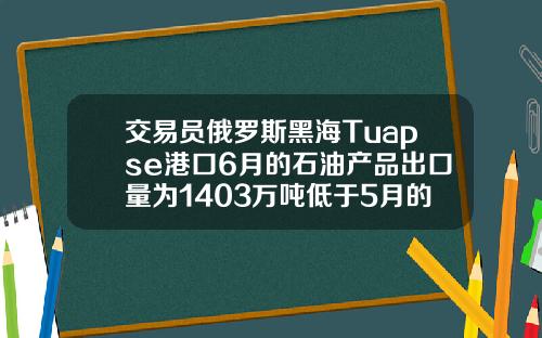 交易员俄罗斯黑海Tuapse港口6月的石油产品出口量为1403万吨低于5月的1449万吨