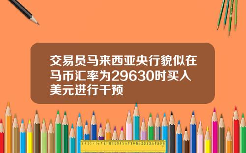 交易员马来西亚央行貌似在马币汇率为29630时买入美元进行干预