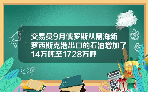 交易员9月俄罗斯从黑海新罗西斯克港出口的石油增加了14万吨至1728万吨