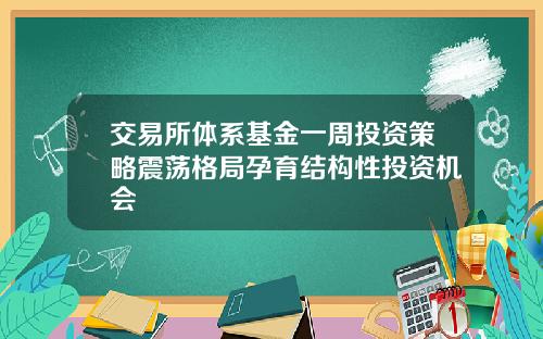 交易所体系基金一周投资策略震荡格局孕育结构性投资机会