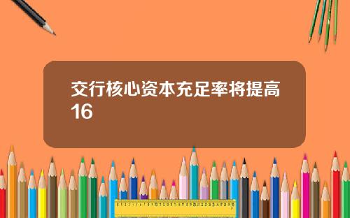 交行核心资本充足率将提高16