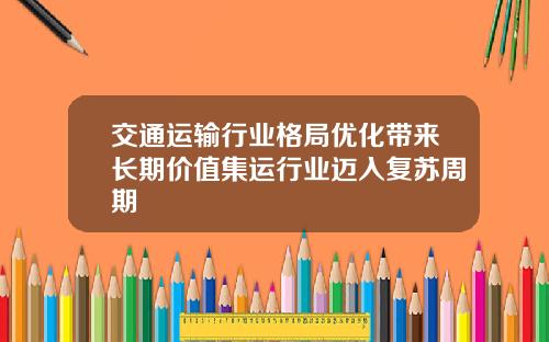 交通运输行业格局优化带来长期价值集运行业迈入复苏周期