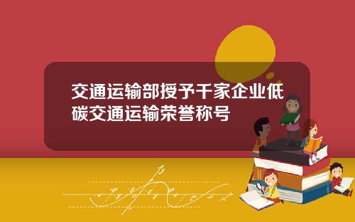 交通运输部授予千家企业低碳交通运输荣誉称号