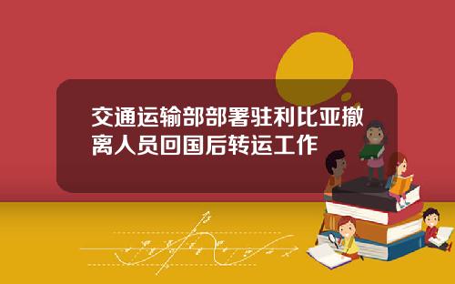 交通运输部部署驻利比亚撤离人员回国后转运工作