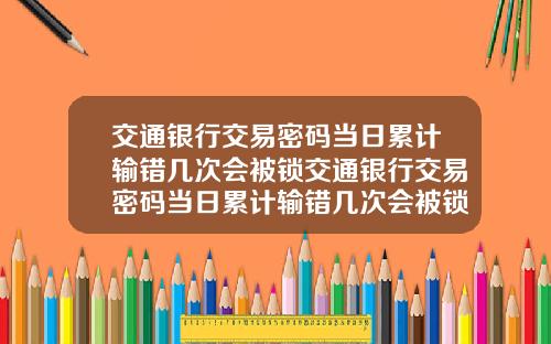 交通银行交易密码当日累计输错几次会被锁交通银行交易密码当日累计输错几次会被锁定