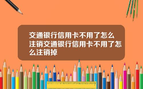 交通银行信用卡不用了怎么注销交通银行信用卡不用了怎么注销掉