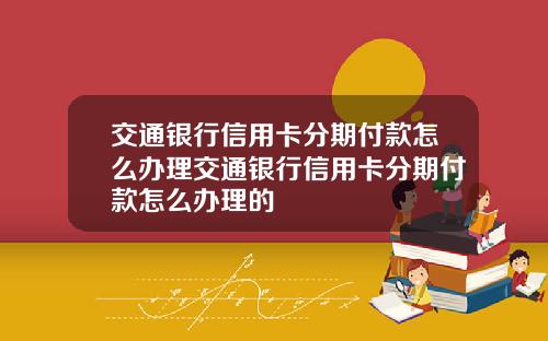 交通银行信用卡分期付款怎么办理交通银行信用卡分期付款怎么办理的