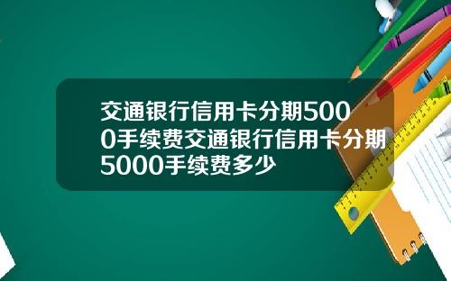交通银行信用卡分期5000手续费交通银行信用卡分期5000手续费多少