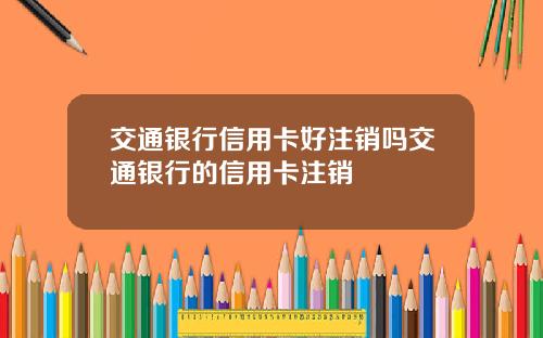 交通银行信用卡好注销吗交通银行的信用卡注销