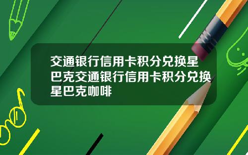 交通银行信用卡积分兑换星巴克交通银行信用卡积分兑换星巴克咖啡