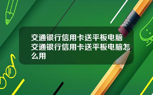 交通银行信用卡送平板电脑交通银行信用卡送平板电脑怎么用