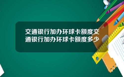 交通银行加办环球卡额度交通银行加办环球卡额度多少