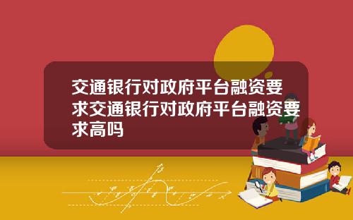 交通银行对政府平台融资要求交通银行对政府平台融资要求高吗