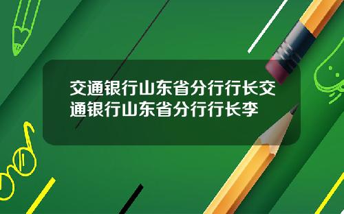 交通银行山东省分行行长交通银行山东省分行行长李