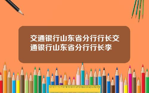 交通银行山东省分行行长交通银行山东省分行行长李