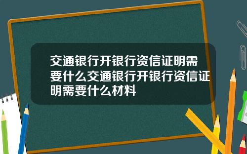 交通银行开银行资信证明需要什么交通银行开银行资信证明需要什么材料
