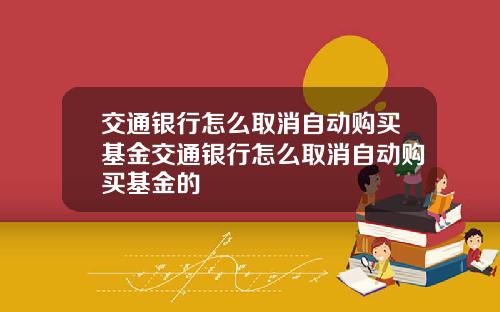 交通银行怎么取消自动购买基金交通银行怎么取消自动购买基金的