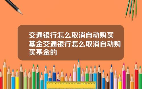 交通银行怎么取消自动购买基金交通银行怎么取消自动购买基金的