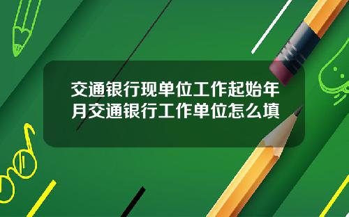 交通银行现单位工作起始年月交通银行工作单位怎么填
