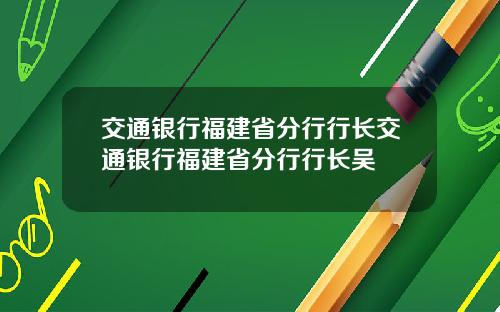 交通银行福建省分行行长交通银行福建省分行行长吴