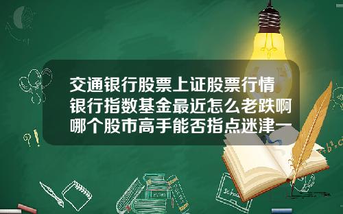 交通银行股票上证股票行情银行指数基金最近怎么老跌啊哪个股市高手能否指点迷津一下