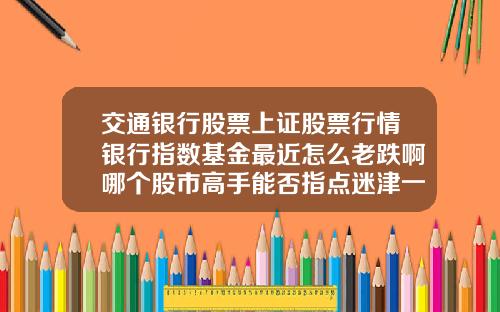 交通银行股票上证股票行情银行指数基金最近怎么老跌啊哪个股市高手能否指点迷津一下