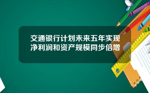 交通银行计划未来五年实现净利润和资产规模同步倍增