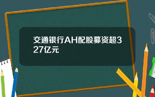 交通银行AH配股募资超327亿元