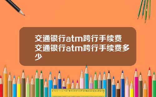 交通银行atm跨行手续费交通银行atm跨行手续费多少