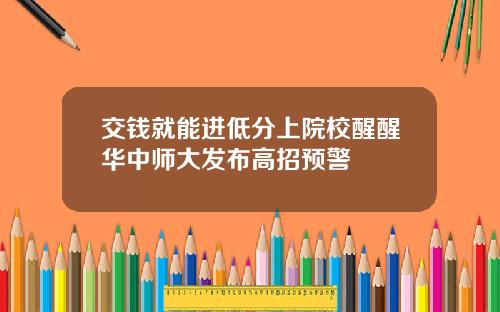交钱就能进低分上院校醒醒华中师大发布高招预警