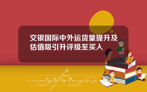 交银国际中外运货量提升及估值吸引升评级至买入