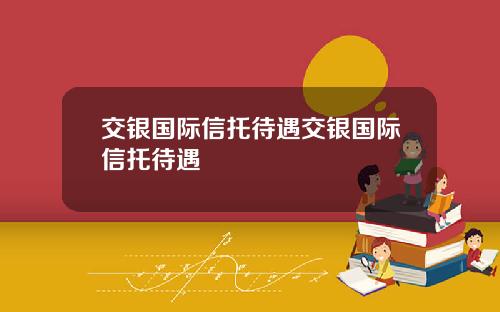 交银国际信托待遇交银国际信托待遇