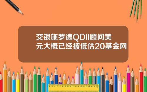 交银施罗德QDII顾问美元大概已经被低估20基金网