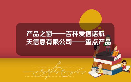产品之窗——吉林爱信诺航天信息有限公司——重点产品