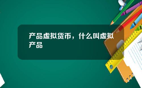 产品虚拟货币，什么叫虚拟产品