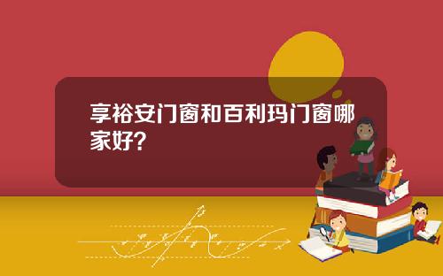 享裕安门窗和百利玛门窗哪家好？