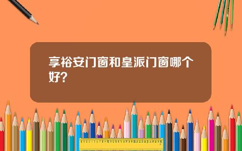 享裕安门窗和皇派门窗哪个好？