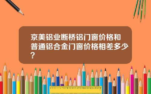 京美铝业断桥铝门窗价格和普通铝合金门窗价格相差多少？