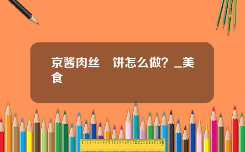 京酱肉丝捲饼怎么做？_美食