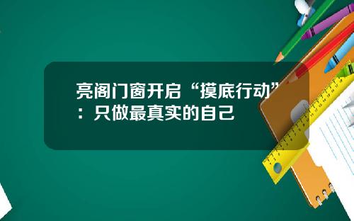 亮阁门窗开启“摸底行动”：只做最真实的自己