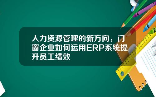 人力资源管理的新方向，门窗企业如何运用ERP系统提升员工绩效