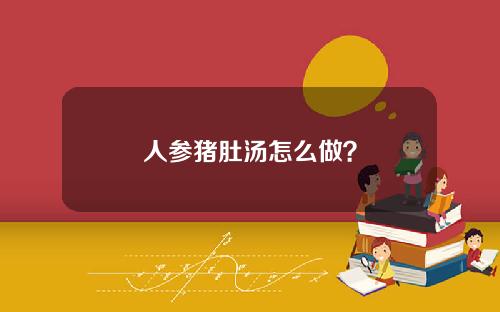 人参猪肚汤怎么做？