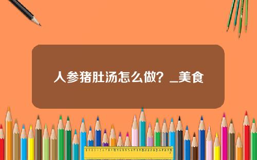 人参猪肚汤怎么做？_美食