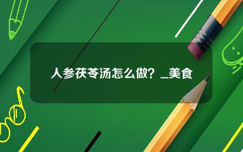 人参茯苓汤怎么做？_美食