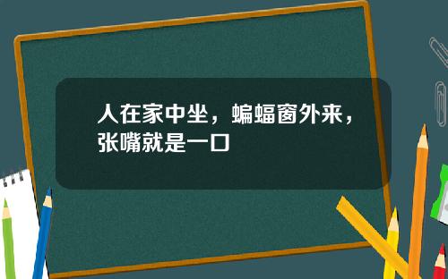 人在家中坐，蝙蝠窗外来，张嘴就是一口